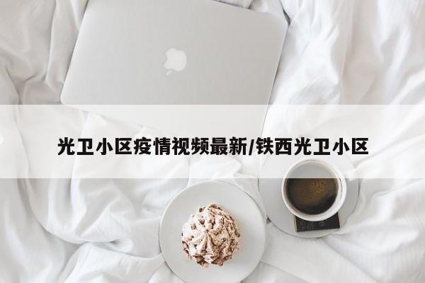 光卫小区疫情视频最新/铁西光卫小区