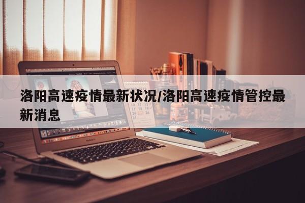 洛阳高速疫情最新状况/洛阳高速疫情管控最新消息