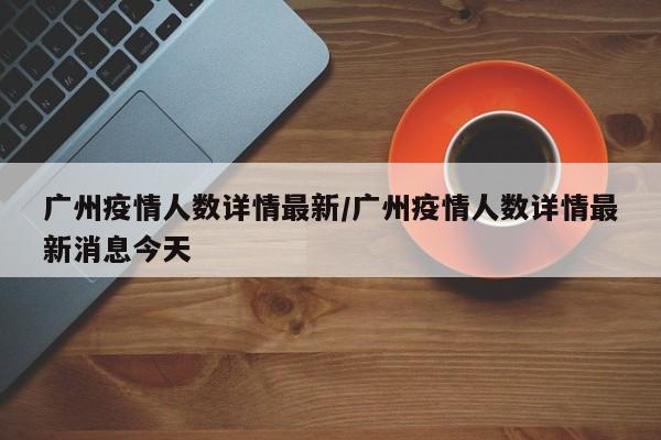 广州疫情人数详情最新/广州疫情人数详情最新消息今天