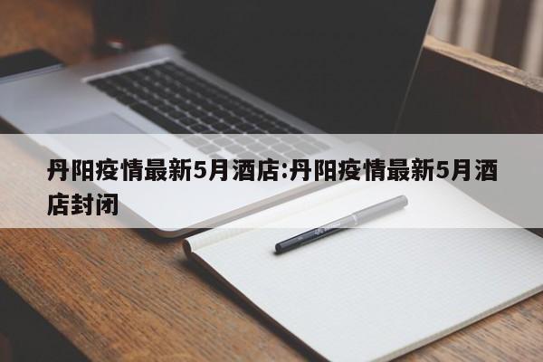 丹阳疫情最新5月酒店:丹阳疫情最新5月酒店封闭
