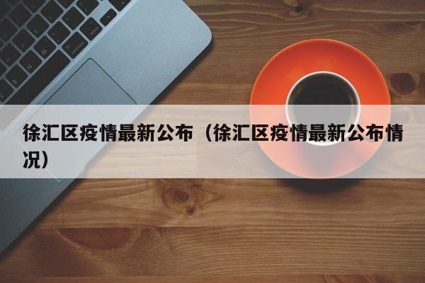 徐汇区疫情最新公布（徐汇区疫情最新公布情况）