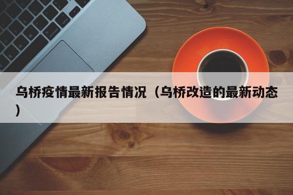 乌桥疫情最新报告情况（乌桥改造的最新动态）