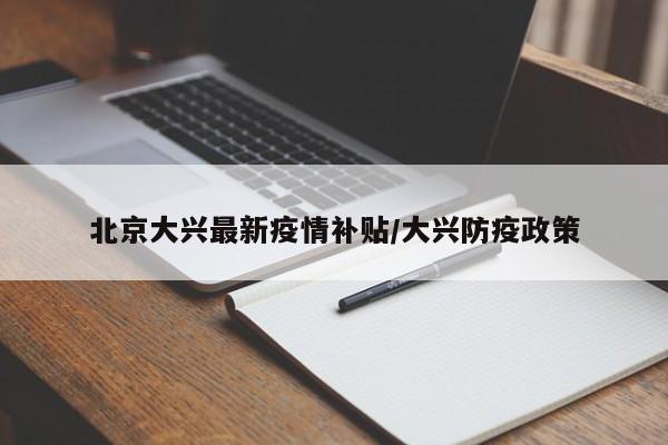 北京大兴最新疫情补贴/大兴防疫政策