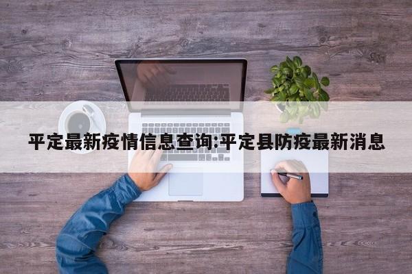 平定最新疫情信息查询:平定县防疫最新消息