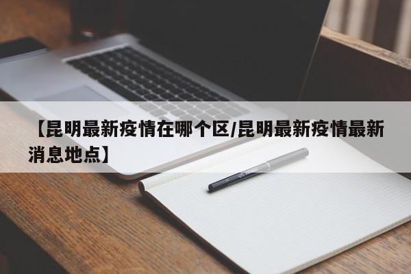 【昆明最新疫情在哪个区/昆明最新疫情最新消息地点】