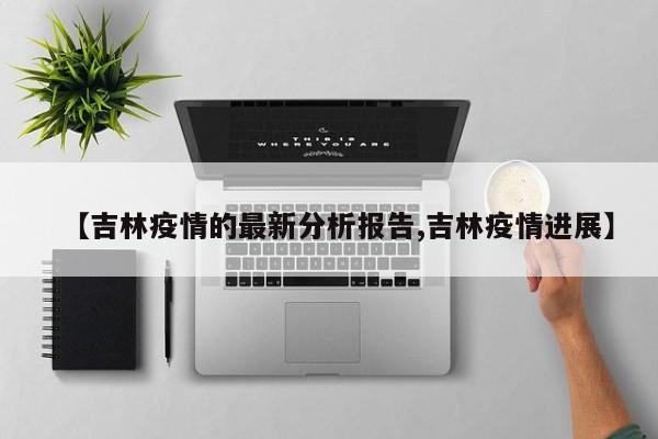 【吉林疫情的最新分析报告,吉林疫情进展】