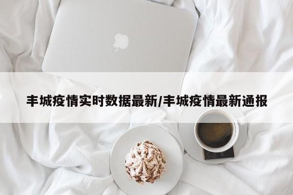 丰城疫情实时数据最新/丰城疫情最新通报