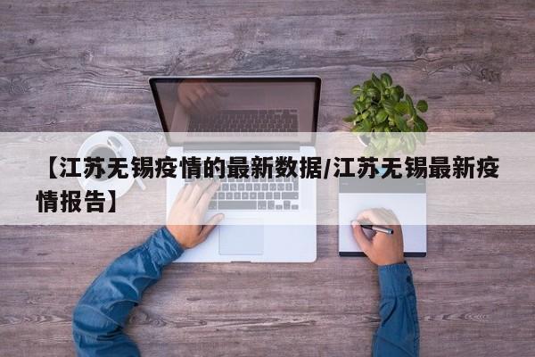 【江苏无锡疫情的最新数据/江苏无锡最新疫情报告】