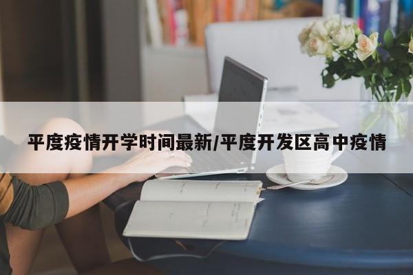 平度疫情开学时间最新/平度开发区高中疫情