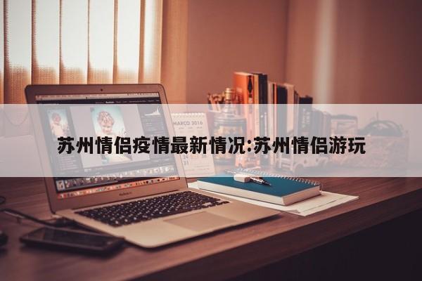 苏州情侣疫情最新情况:苏州情侣游玩