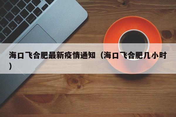 海口飞合肥最新疫情通知（海口飞合肥几小时）