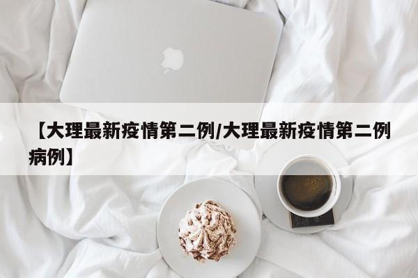 【大理最新疫情第二例/大理最新疫情第二例病例】