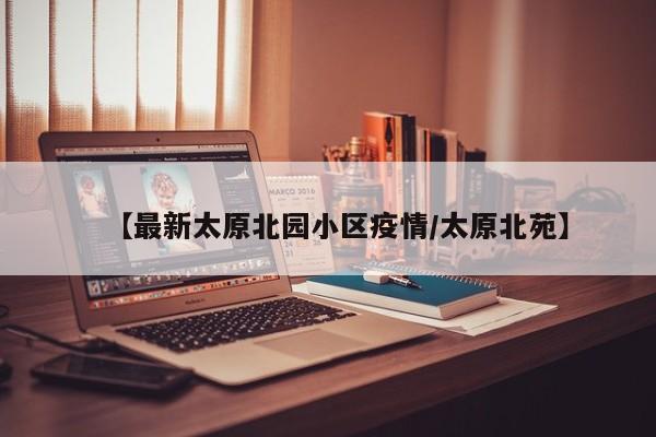【最新太原北园小区疫情/太原北苑】