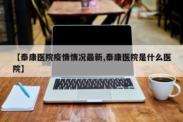 【泰康医院疫情情况最新,泰康医院是什么医院】