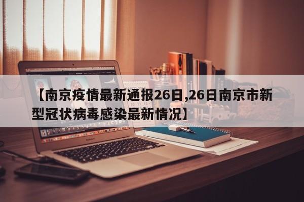 【南京疫情最新通报26日,26日南京市新型冠状病毒感染最新情况】