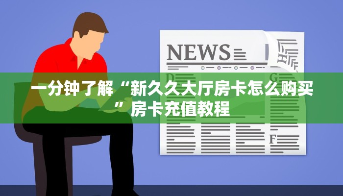 一分钟了解“新久久大厅房卡怎么购买”房卡充值教程 一分钟了解“新久久大厅房卡怎么购买”房卡充值教程