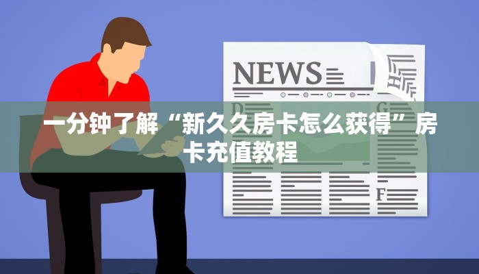 一分钟了解“新久久房卡怎么获得”房卡充值教程
