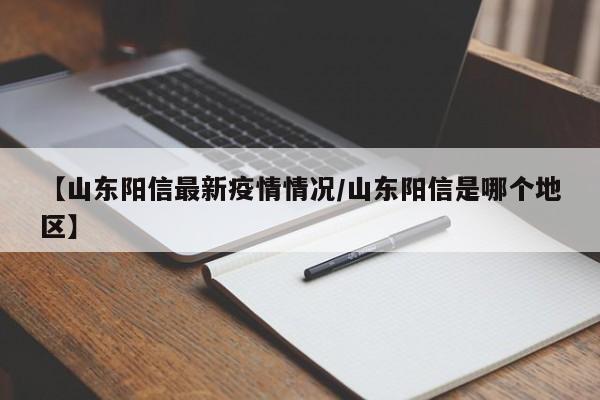 【山东阳信最新疫情情况/山东阳信是哪个地区】
