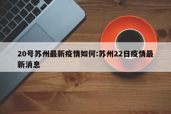 20号苏州最新疫情如何:苏州22日疫情最新消息