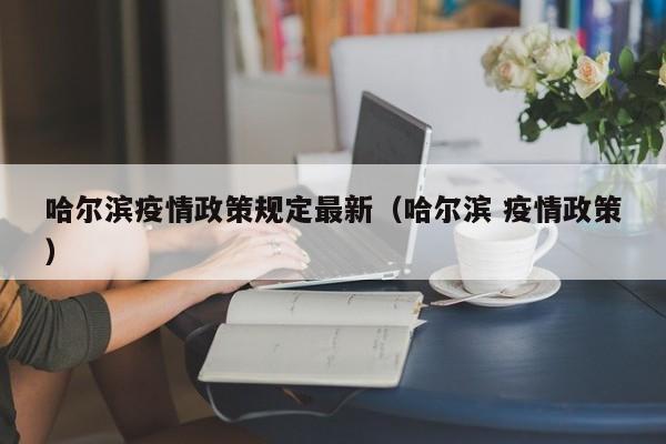 哈尔滨疫情政策规定最新（哈尔滨 疫情政策）