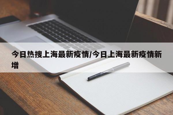 今日热搜上海最新疫情/今日上海最新疫情新增