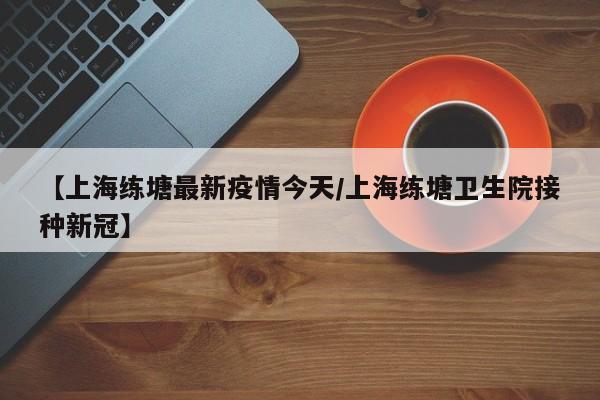 【上海练塘最新疫情今天/上海练塘卫生院接种新冠】