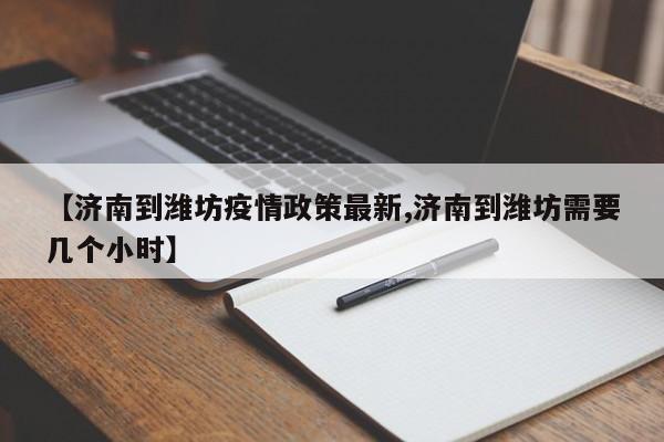 【济南到潍坊疫情政策最新,济南到潍坊需要几个小时】