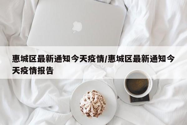 惠城区最新通知今天疫情/惠城区最新通知今天疫情报告