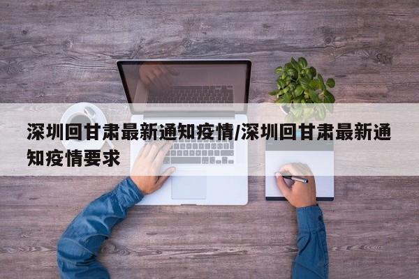 深圳回甘肃最新通知疫情/深圳回甘肃最新通知疫情要求