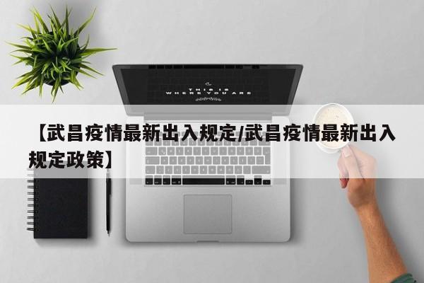 【武昌疫情最新出入规定/武昌疫情最新出入规定政策】