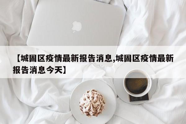 【城固区疫情最新报告消息,城固区疫情最新报告消息今天】