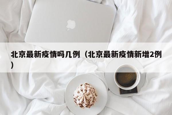 北京最新疫情吗几例（北京最新疫情新增2例）