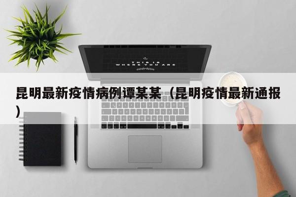 昆明最新疫情病例谭某某（昆明疫情最新通报）