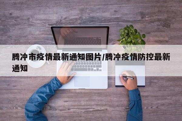 腾冲市疫情最新通知图片/腾冲疫情防控最新通知