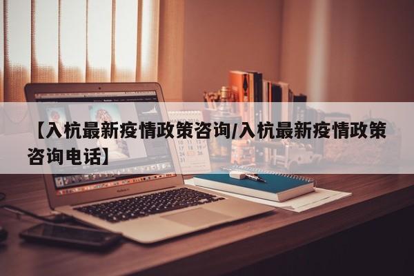 【入杭最新疫情政策咨询/入杭最新疫情政策咨询电话】