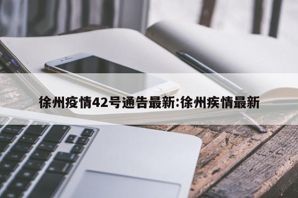 徐州疫情42号通告最新:徐州疾情最新