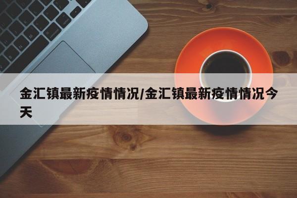 金汇镇最新疫情情况/金汇镇最新疫情情况今天