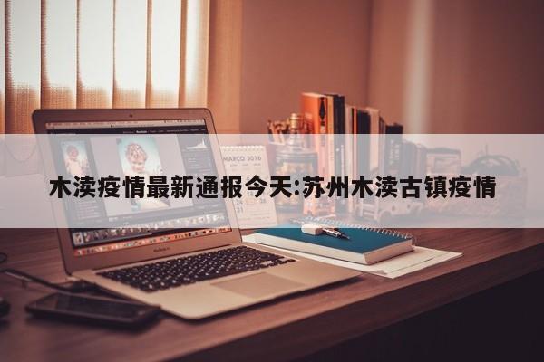 木渎疫情最新通报今天:苏州木渎古镇疫情