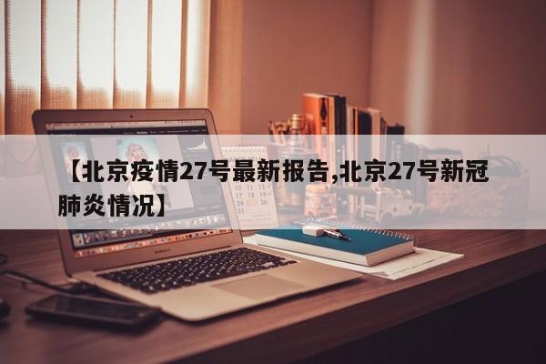 【北京疫情27号最新报告,北京27号新冠肺炎情况】