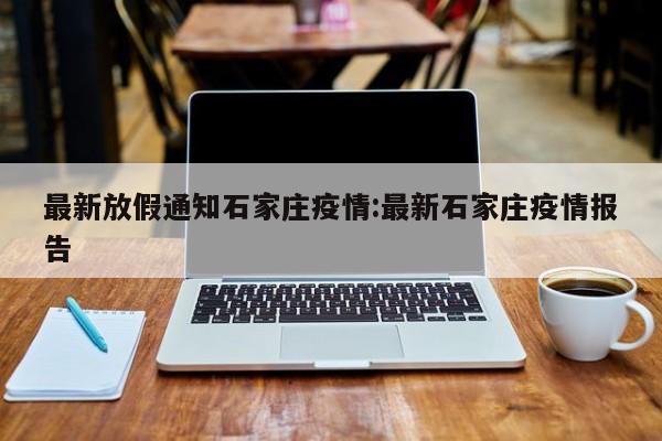 最新放假通知石家庄疫情:最新石家庄疫情报告