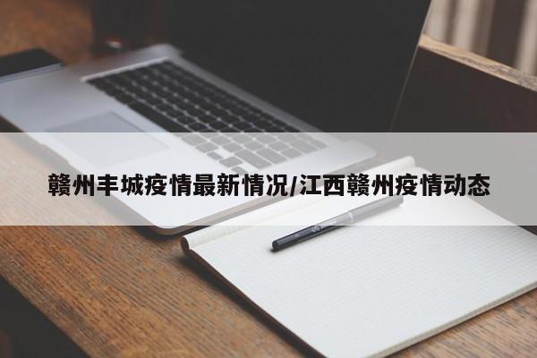 赣州丰城疫情最新情况/江西赣州疫情动态