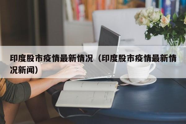 印度股市疫情最新情况（印度股市疫情最新情况新闻）