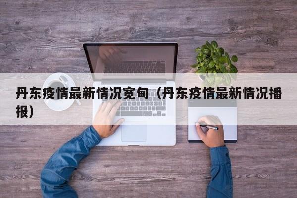丹东疫情最新情况宽甸（丹东疫情最新情况播报）