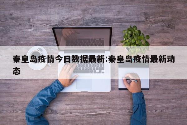 秦皇岛疫情今日数据最新:秦皇岛疫情最新动态