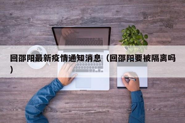 回邵阳最新疫情通知消息（回邵阳要被隔离吗）