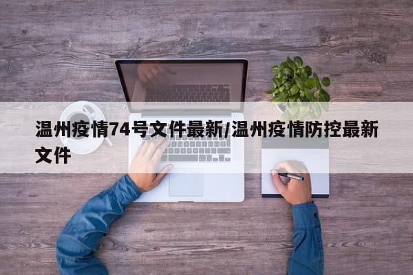 温州疫情74号文件最新/温州疫情防控最新文件
