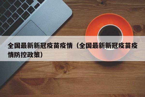 全国最新新冠疫苗疫情（全国最新新冠疫苗疫情防控政策）