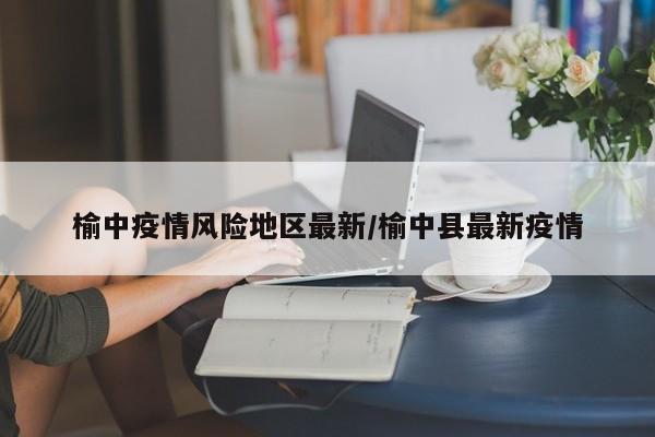 榆中疫情风险地区最新/榆中县最新疫情