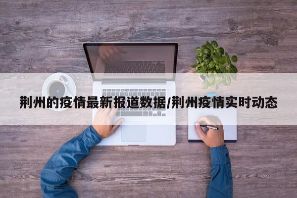 荆州的疫情最新报道数据/荆州疫情实时动态