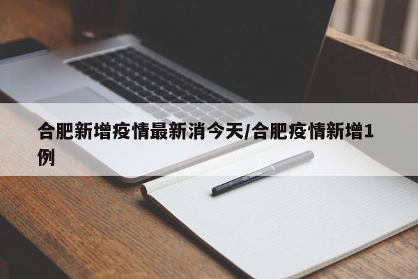 合肥新增疫情最新消今天/合肥疫情新增1 例